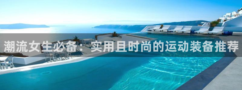fb体育官网:潮流女生必备:实用且时尚的运动装备推荐
